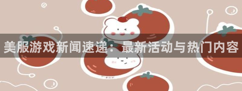 杜邦娱乐平台官网客服电话：美服游戏新闻速递：最新活动与热门内