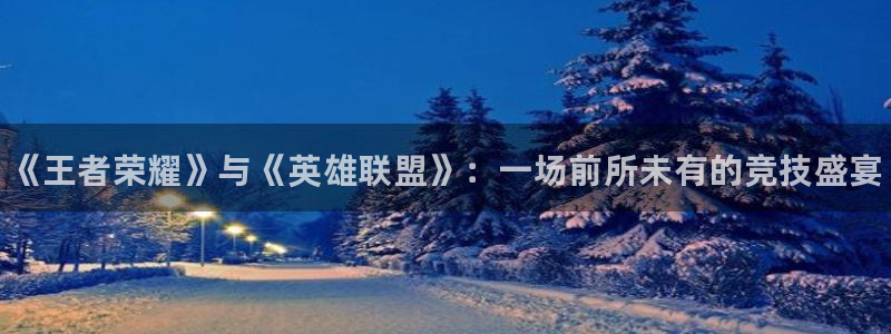 杜邦娱乐手机网页版登录：《王者荣耀》与《英雄联盟》：一场前所