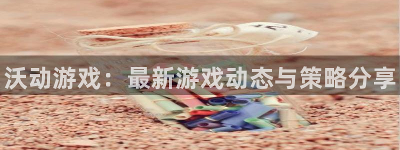 杜邦娱乐：沃动游戏：最新游戏动态与策略分享