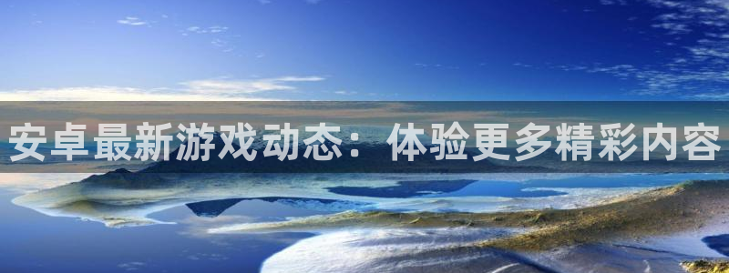杜邦娱乐平台登录：安卓最新游戏动态：体验更多精彩内容