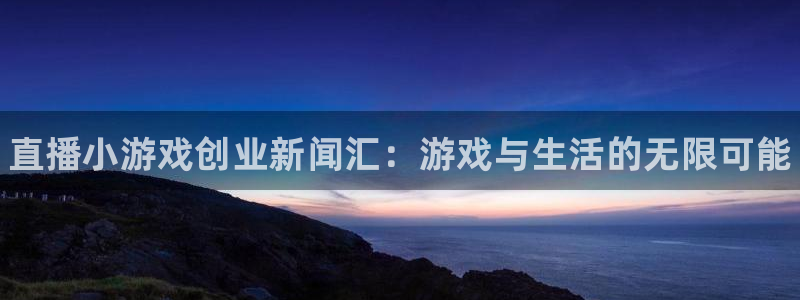 杜邦娱乐注册登录平台：直播小游戏创业新闻汇：游戏与生活的无限