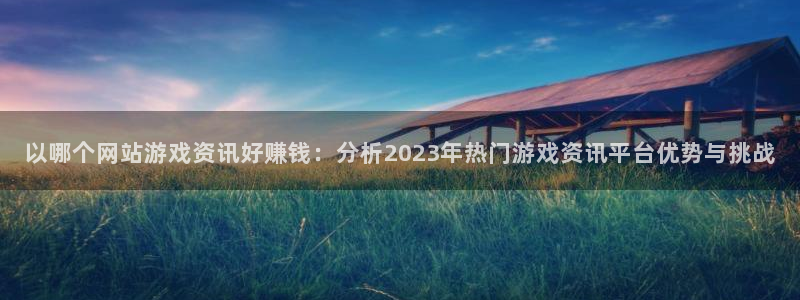 杜邦娱乐app：以哪个网站游戏资讯好赚钱：分析2023年热门