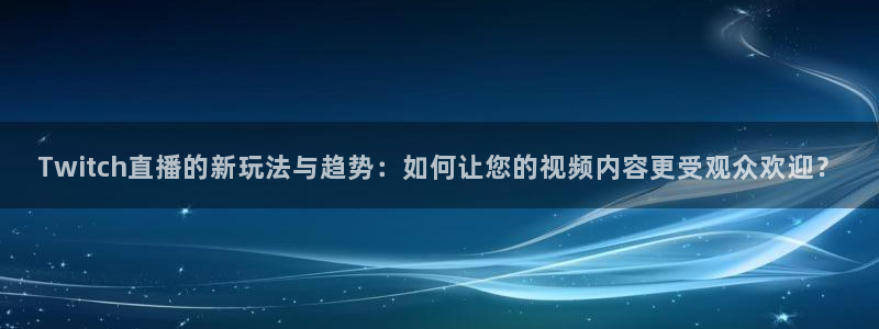 下载熊猫体育直播：Twitch直播的新玩法与趋势：如何让您的视频内容更受观众欢迎？