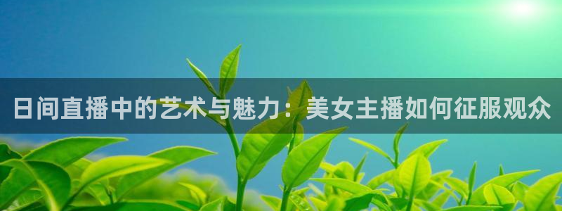 熊猫直播免费观看：日间直播中的艺术与魅力：美女主播如何征服观众
