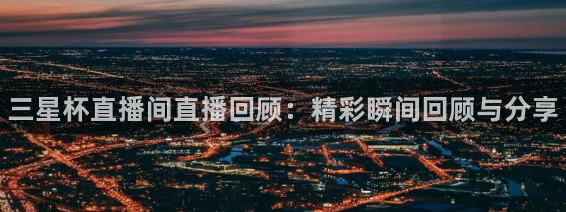 熊猫体育平台：三星杯直播间直播回顾：精彩瞬间回顾与分享